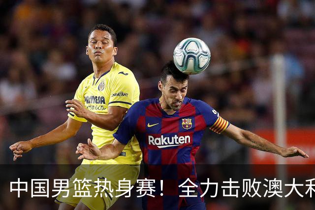 中国男篮热身赛！全力击败澳大利亚，郭士强打造双塔，央视直播